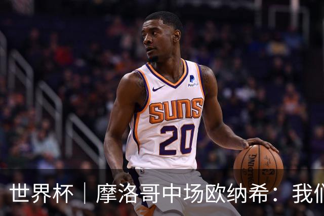 世界杯｜摩洛哥中场欧纳希：我们要比四年前走得更远