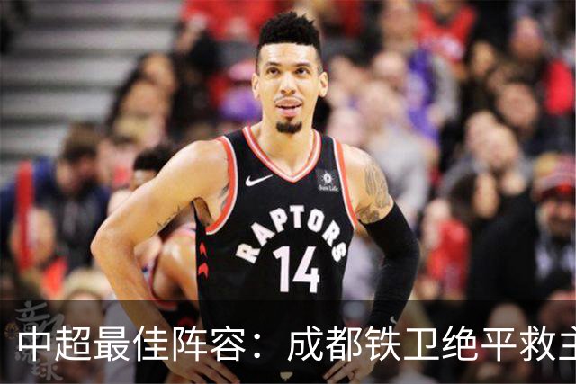 中超最佳阵容：成都铁卫绝平救主 玉昆18岁小将传射4场造4球