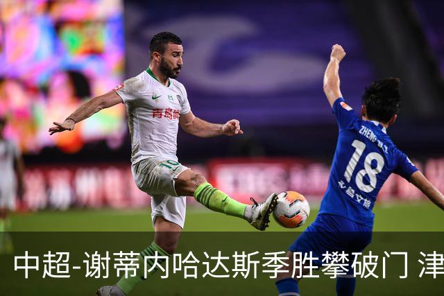 中超-谢蒂内哈达斯季胜攀破门 津门虎3-0新鹏城