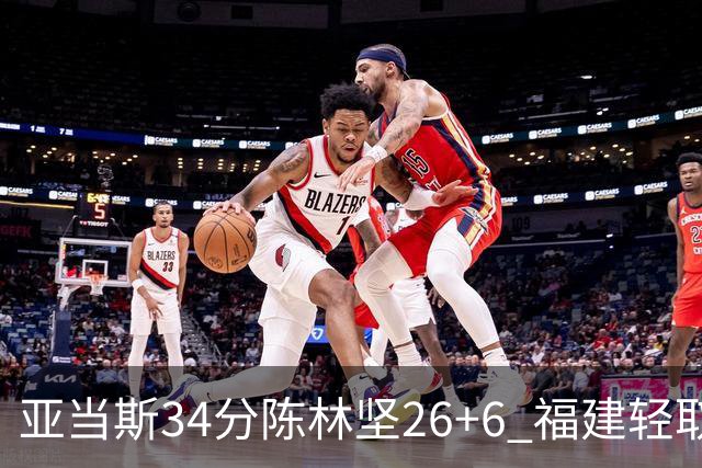 亚当斯34分陈林坚26+6 福建轻取四川夺3连胜
