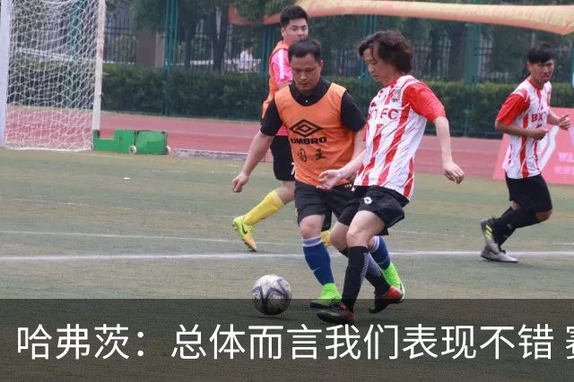 哈弗茨：总体而言我们表现不错 赛前表演环节确实时间太长