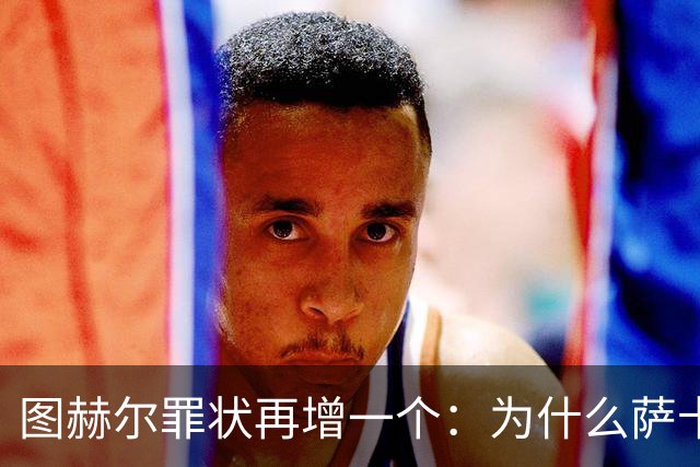 图赫尔罪状再增一个：为什么萨卡本决赛替补？
