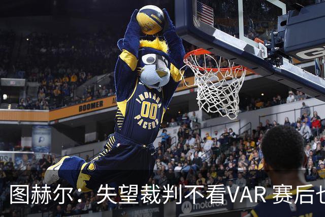 图赫尔：失望裁判不看VAR 赛后也不该与安帅谈笑