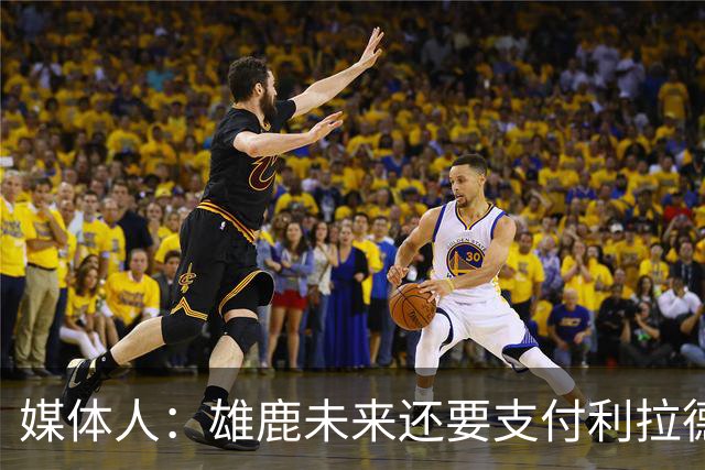 媒体人：雄鹿未来还要支付利拉德的薪水 所以多几个首轮才划算