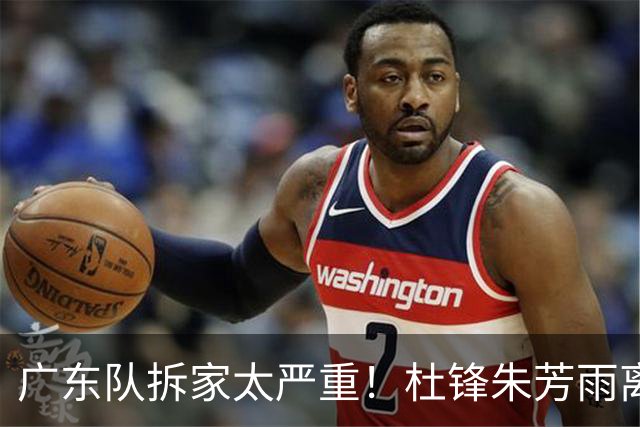 广东队拆家太严重！杜锋朱芳雨离开，杜润旺去同曦，王少杰回北控