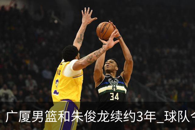 广厦男篮和朱俊龙续约3年 球队今夏遇到了较为严重的资金问题