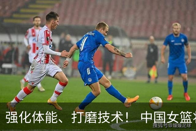 强化体能、打磨技术！ 中国女篮将迎实战检验