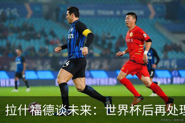 拉什福德谈未来：世界杯后再处理，全身心投入当下，没精力想别的