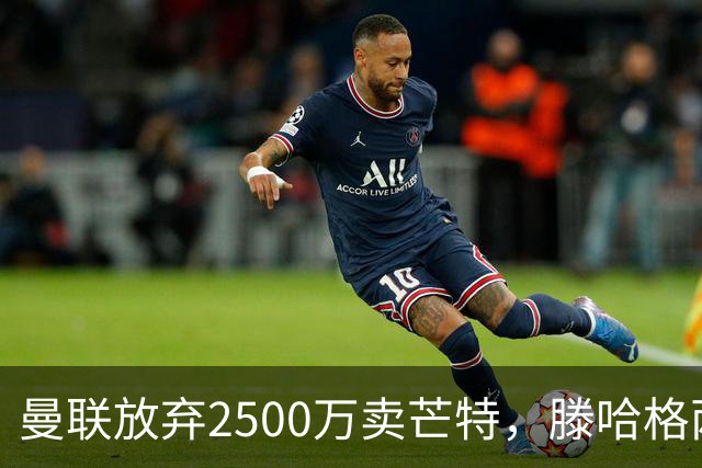 曼联放弃2500万卖芒特，滕哈格两爱将均留队！青训小妖仍不堪重用