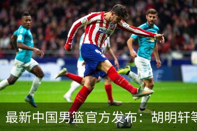 最新中国男篮官方发布：胡明轩等五位球员离队，全新集训阵容揭晓！