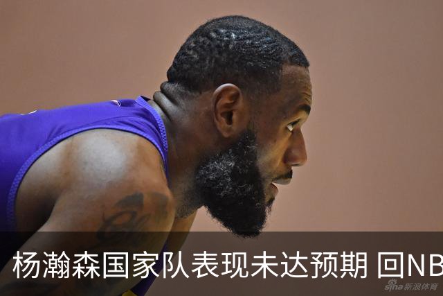 杨瀚森国家队表现未达预期 回NBA练级尽早撑起男篮内线