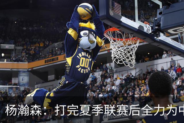杨瀚森：打完夏季联赛后全力为中国男篮争光