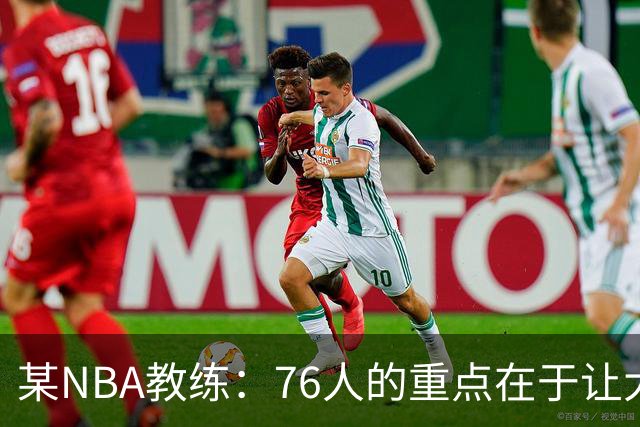 某NBA教练：76人的重点在于让大家都不再计较个人数据&适应新角色