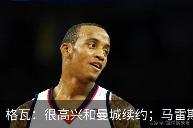格瓦：很高兴和曼城续约；马雷斯卡是执教球队的完美人选