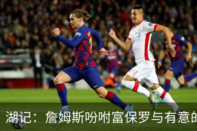 湖记：詹姆斯吩咐富保罗与有意的球队沟通 未确定是否是最后一舞
