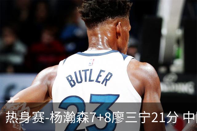 热身赛-杨瀚森7+8廖三宁21分 中国男篮力擒荷兰