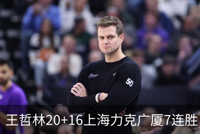 王哲林20+16上海力克广厦7连胜 孙铭徽20+7+9