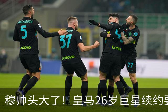 穆帅头大了！皇马26岁巨星续约要价2000万欧+签字费，不给就不签