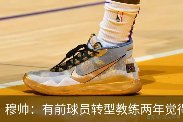 穆帅：有前球员转型教练两年觉得无比艰难，我执教源于热爱和激情