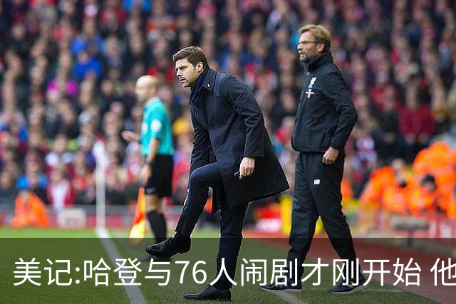 美记:哈登与76人闹剧才刚开始 他会让全队不爽