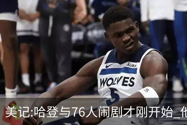 美记:哈登与76人闹剧才刚开始 他会让全队不爽