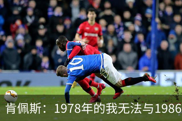 肯佩斯：1978年的我无法与1986年的马拉多纳和2022年的梅西相比