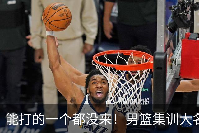 能打的一个都没来！男篮集训大名单引争议，杨毅说的话恐成现实