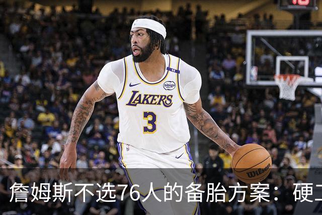 詹姆斯不选76人的备胎方案：硬工资帽下只剩底薪，八大自由人谁能补位？
