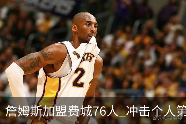 詹姆斯加盟费城76人 冲击个人第五冠