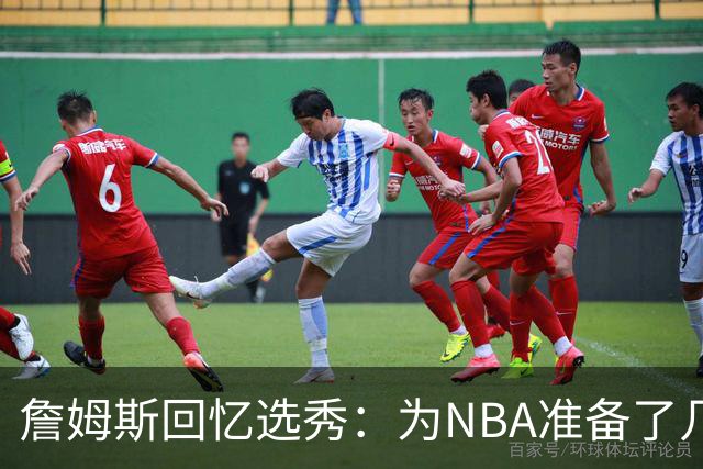 詹姆斯回忆选秀：为NBA准备了几年 参加夏联前感觉压力很大