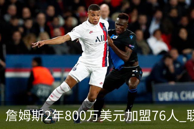 詹姆斯2年800万美元加盟76人 联手大帝+马克西+布朗