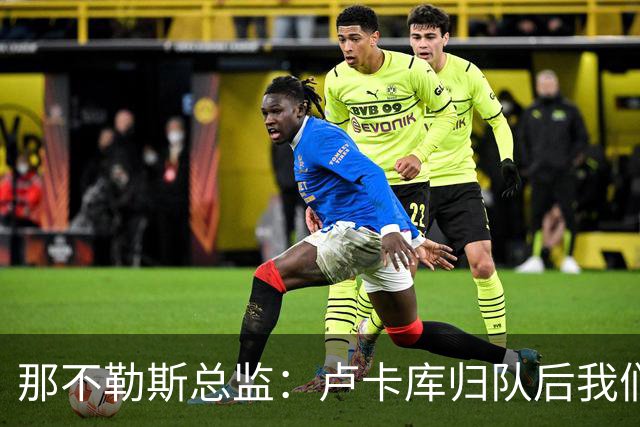 那不勒斯总监：卢卡库归队后我们会评估情况 德布劳内是核心一员