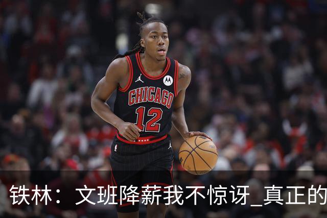 铁林：文班降薪我不惊讶 真正的马刺人都降薪把队友留在身边