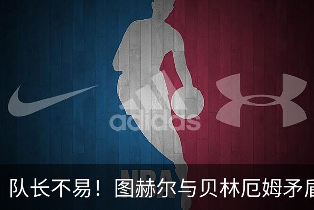 队长不易！图赫尔与贝林厄姆矛盾爆发 凯恩充当和事佬