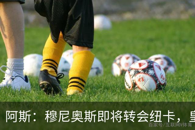 阿斯：穆尼奥斯即将转会纽卡，皇马在交易中加入回购条款