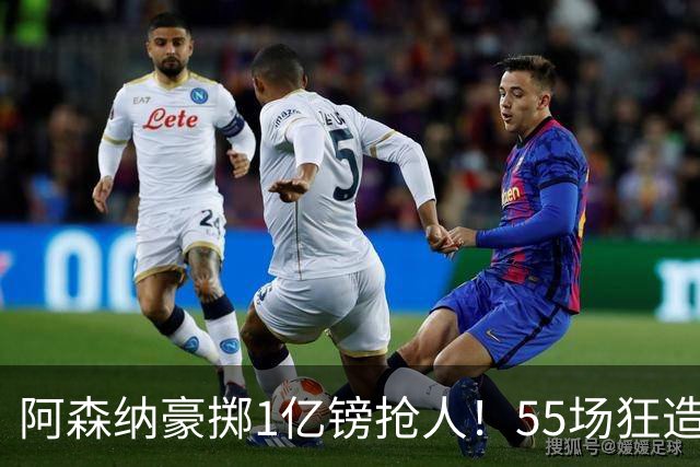 阿森纳豪掷1亿镑抢人！55场狂造25球中场成香饽饽，蓝军曼城虎视眈眈