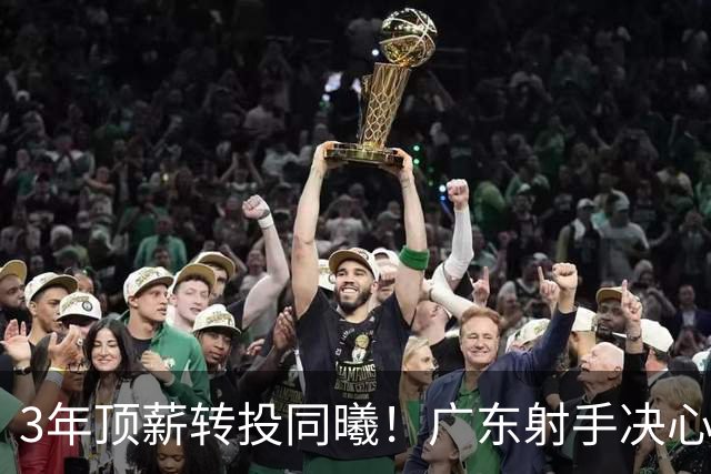3年顶薪转投同曦！广东射手决心离开，开启新征程！