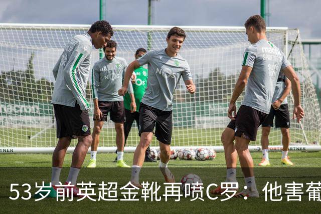53岁前英超金靴再喷C罗：他害葡萄牙队世界杯出局 队友敢怒不敢言