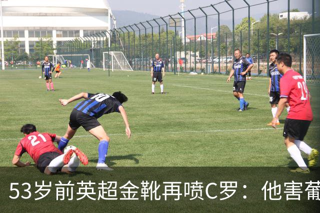 53岁前英超金靴再喷C罗：他害葡萄牙队世界杯出局 队友敢怒不敢言
