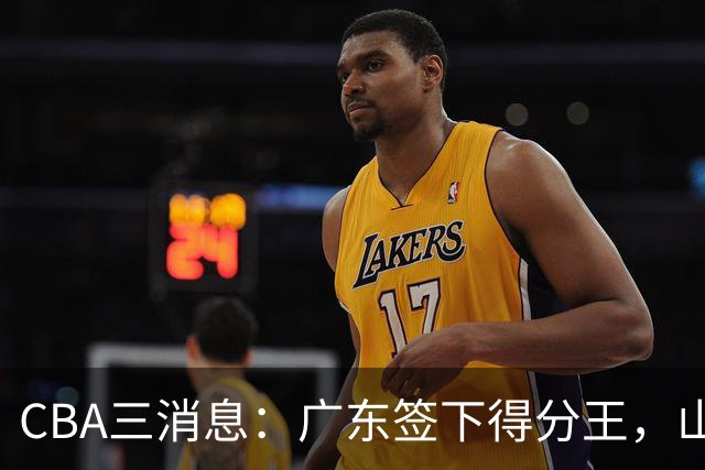 CBA三消息：广东签下得分王，山东交易状元，吴前大婚郭艾伦引争议