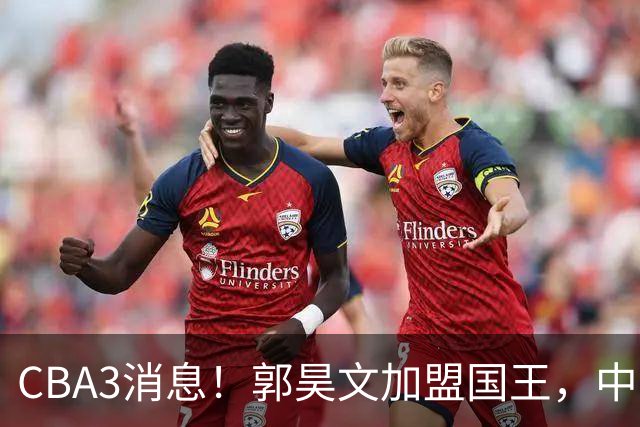 CBA3消息！郭昊文加盟国王，中国男篮抵达沈阳，杜锋观战粤BA！
