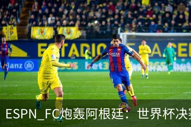 ESPN FC炮轰阿根廷：世界杯决赛表现“完全且彻底的耻辱”